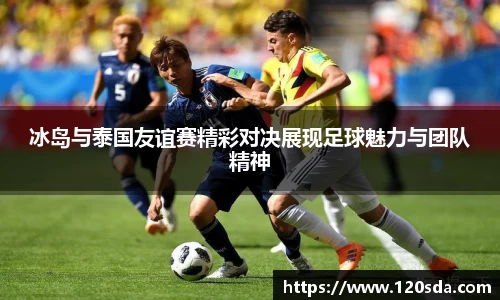 冰岛与泰国友谊赛精彩对决展现足球魅力与团队精神